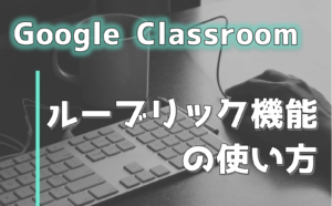 【Google Classroom】ルーブリック機能の使い方